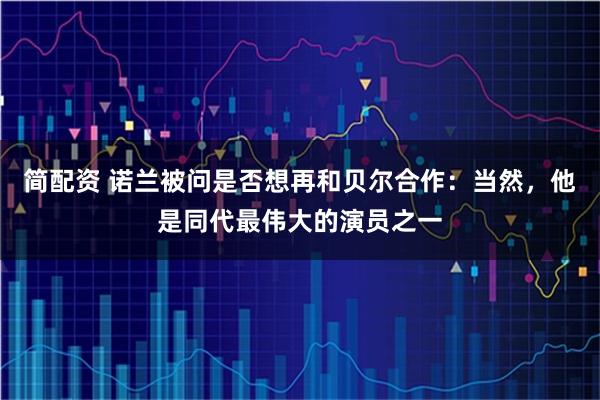 简配资 诺兰被问是否想再和贝尔合作：当然，他是同代最伟大的演员之一