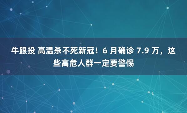牛跟投 高温杀不死新冠！6 月确诊 7.9 万，这些高危人群一定要警惕