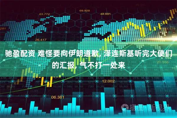 驰盈配资 难怪要向伊朗道歉, 泽连斯基听完大使们的汇报, 气不打一处来
