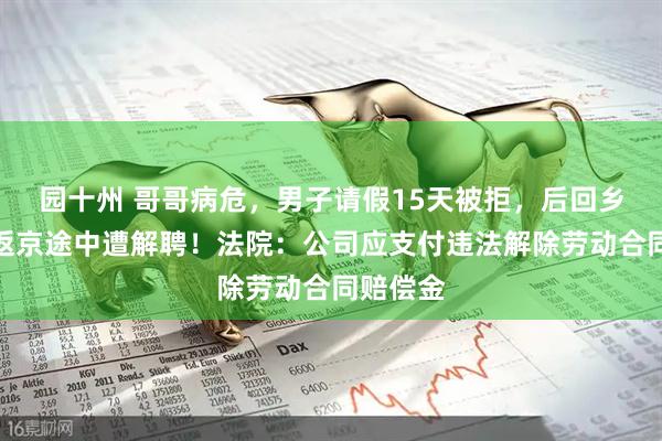 园十州 哥哥病危，男子请假15天被拒，后回乡奔丧，返京途中遭解聘！法院：公司应支付违法解除劳动合同赔偿金