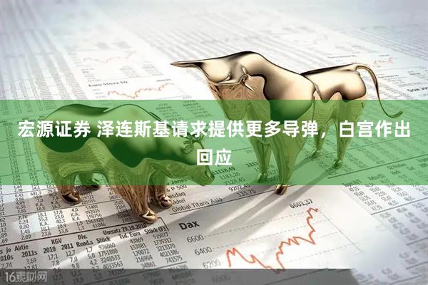 宏源证券 泽连斯基请求提供更多导弹，白宫作出回应