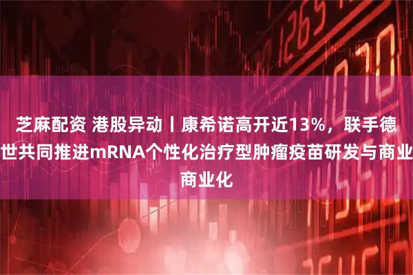 芝麻配资 港股异动丨康希诺高开近13%，联手德普世共同推进mRNA个性化治疗型肿瘤疫苗研发与商业化