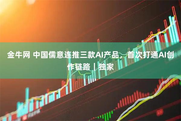 金牛网 中国儒意连推三款AI产品，首次打通AI创作链路｜独家