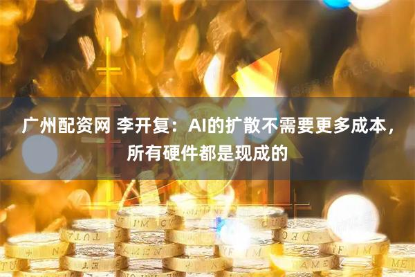 广州配资网 李开复：AI的扩散不需要更多成本，所有硬件都是现成的