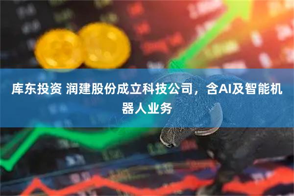 库东投资 润建股份成立科技公司，含AI及智能机器人业务